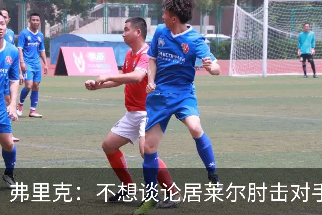 弗里克:不想谈论居莱尔肘击对手的事;拉菲尼亚明天能首发